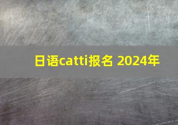 日语catti报名 2024年